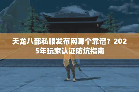 天龙八部私服发布网哪个靠谱？2025年玩家认证防坑指南