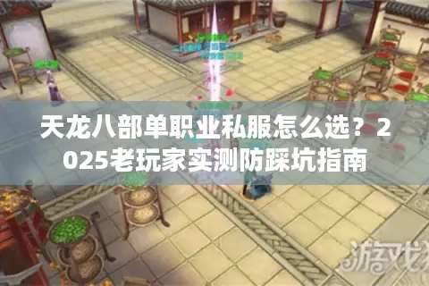 天龙八部单职业私服怎么选？2025老玩家实测防踩坑指南