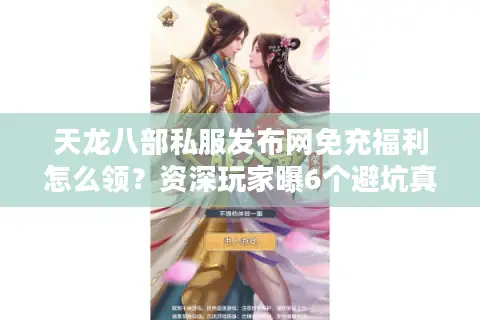 天龙八部私服发布网免充福利怎么领？资深玩家曝6个避坑真相