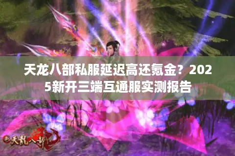天龙八部私服延迟高还氪金？2025新开三端互通服实测报告