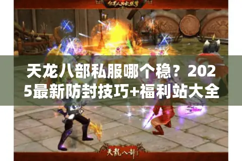 天龙八部私服哪个稳？2025最新防封技巧+福利站大全