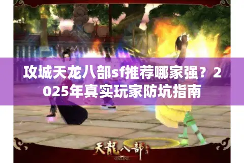 攻城天龙八部sf推荐哪家强？2025年真实玩家防坑指南