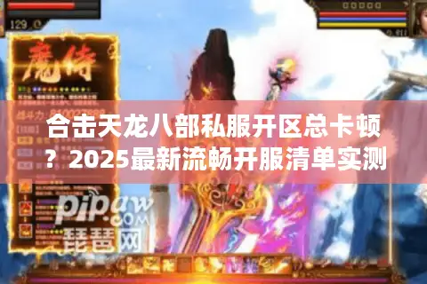 合击天龙八部私服开区总卡顿？2025最新流畅开服清单实测