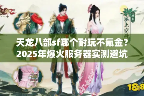 天龙八部sf哪个耐玩不氪金？2025年爆火服务器实测避坑指南