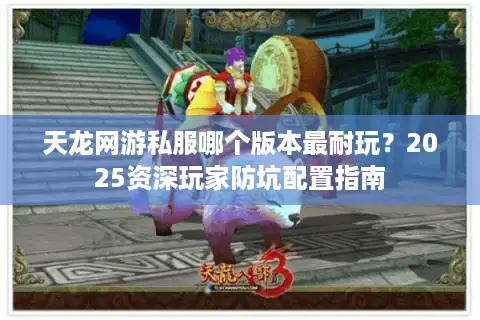 天龙网游私服哪个版本最耐玩？2025资深玩家防坑配置指南