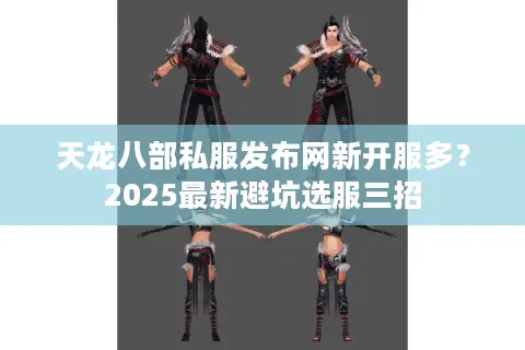 天龙八部私服发布网新开服多?2025最新避坑选服三招 天龙八部私服发布网新开服多?2025最新避坑选服三招