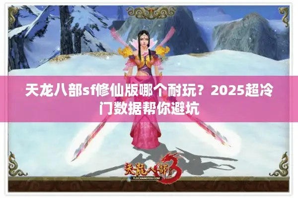 天龙八部sf修仙版哪个耐玩？2025超冷门数据帮你避坑