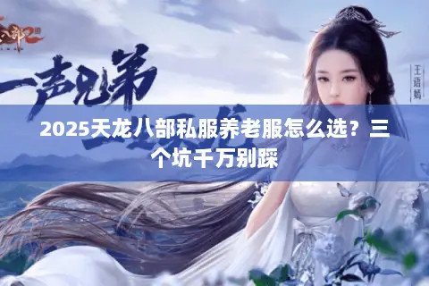 2025天龙八部私服养老服怎么选？三个坑千万别踩