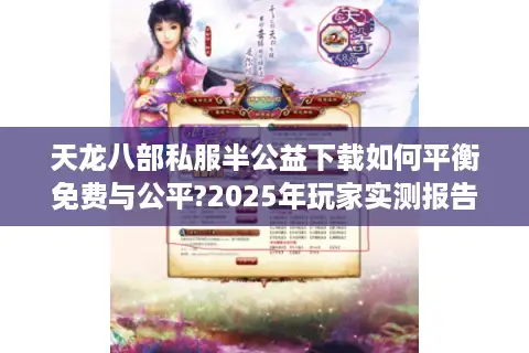 天龙八部私服半公益下载如何平衡免费与公平?2025年玩家实测报告