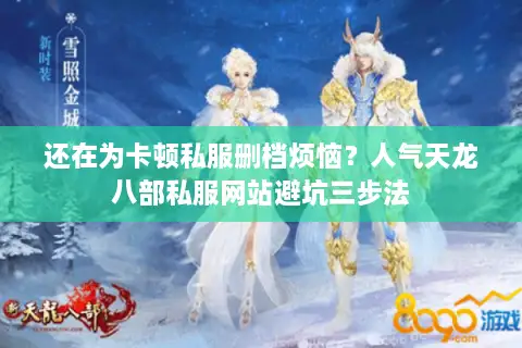 还在为卡顿私服删档烦恼？人气天龙八部私服网站避坑三步法