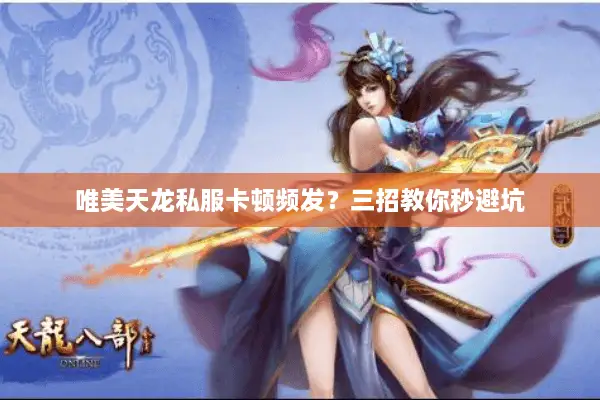 唯美天龙私服卡顿频发？三招教你秒避坑