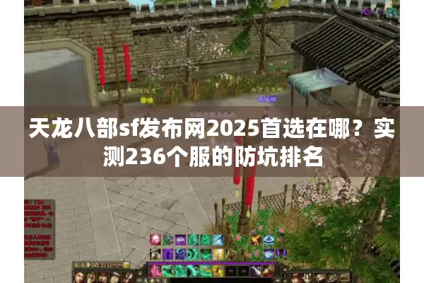 天龙八部sf发布网2025首选在哪？实测236个服的防坑排名