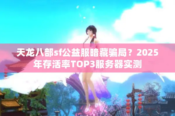 天龙八部sf公益服暗藏骗局?2025年存活率TOP3服务器实测 天龙八部sf公益服暗藏骗局?2025年存活率TOP3服务器实测