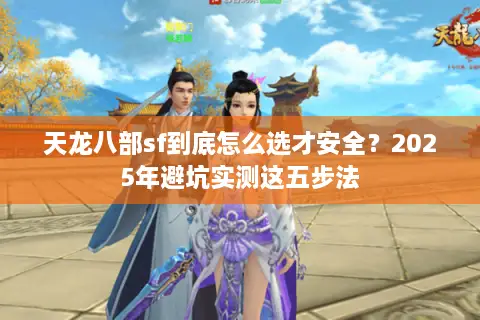 天龙八部sf到底怎么选才安全？2025年避坑实测这五步法