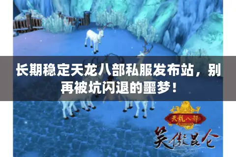 长期稳定天龙八部私服发布站，别再被坑闪退的噩梦！