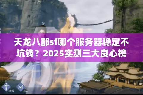 天龙八部sf哪个服务器稳定不坑钱？2025实测三大良心榜单避坑指南