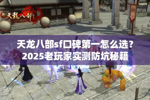 天龙八部sf口碑第一怎么选？2025老玩家实测防坑秘籍