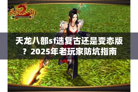 天龙八部sf选复古还是变态版?2025年老玩家防坑指南 天龙八部sf选复古还是变态版?2025年老玩家防坑指南