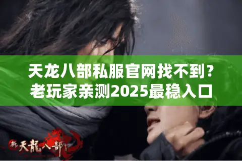 天龙八部私服官网找不到?老玩家亲测2025最稳入口筛选法 天龙八部私服官网找不到?老玩家亲测2025最稳入口筛选法