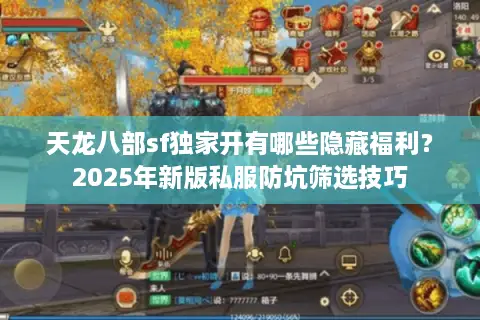 天龙八部sf独家开有哪些隐藏福利？2025年新版私服防坑筛选技巧