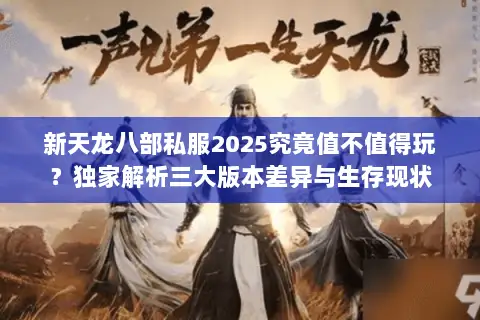 新天龙八部私服2025究竟值不值得玩?独家解析三大版本差异与生存现状 新天龙八部私服2025究竟值不值得玩?独家解析三大版本差异与生存现状