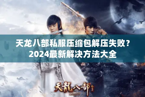 天龙八部私服压缩包解压失败?2024最新解决方法大全 天龙八部私服压缩包解压失败?2024最新解决方法大全