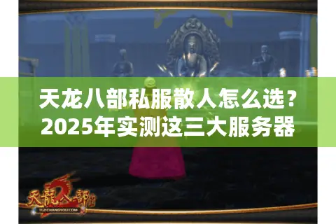 天龙八部私服散人怎么选？2025年实测这三大服务器碾压官服