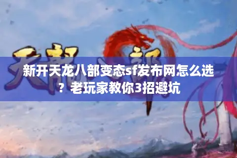 新开天龙八部变态sf发布网怎么选?老玩家教你3招避坑 新开天龙八部变态sf发布网怎么选?老玩家教你3招避坑