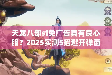 天龙八部sf免广告真有良心服?2025实测5招避开弹窗陷阱 天龙八部sf免广告真有良心服?2025实测5招避开弹窗陷阱