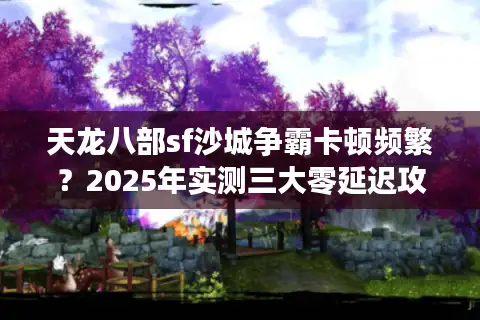 天龙八部sf沙城争霸卡顿频繁?2025年实测三大零延迟攻沙技巧 天龙八部sf沙城争霸卡顿频繁?2025年实测三大零延迟攻沙技巧