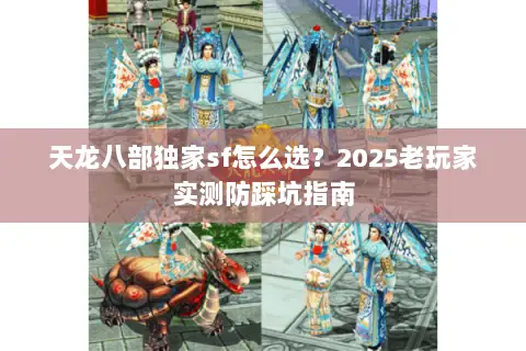 天龙八部独家sf怎么选?2025老玩家实测防踩坑指南 天龙八部独家sf怎么选?2025老玩家实测防踩坑指南