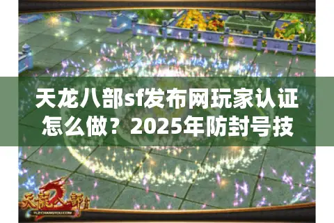 天龙八部sf发布网玩家认证怎么做?2025年防封号技巧实测 天龙八部sf发布网玩家认证怎么做?2025年防封号技巧实测