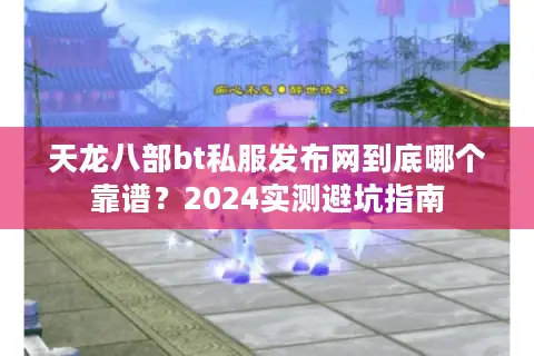 天龙八部bt私服发布网到底哪个靠谱?2024实测避坑指南 天龙八部bt私服发布网到底哪个靠谱?2024实测避坑指南