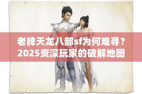 老牌天龙八部sf为何难寻?2025资深玩家的破解地图 老牌天龙八部sf为何难寻?2025资深玩家的破解地图