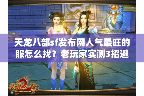 天龙八部sf发布网人气最旺的服怎么找？老玩家实测3招避开99%的坑