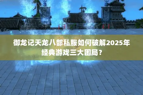 御龙记天龙八部私服如何破解2025年经典游戏三大困局？