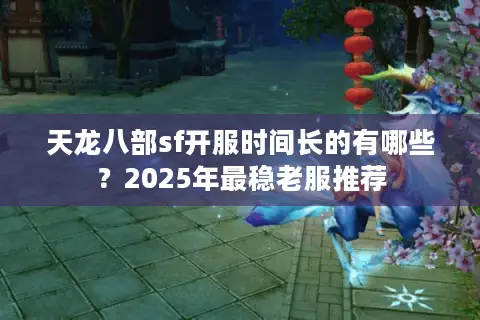 天龙八部sf开服时间长的有哪些?2025年最稳老服推荐 天龙八部sf开服时间长的有哪些?2025年最稳老服推荐