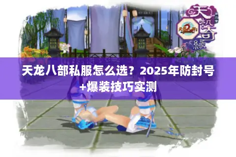 天龙八部私服怎么选?2025年防封号+爆装技巧实测 天龙八部私服怎么选?2025年防封号+爆装技巧实测
