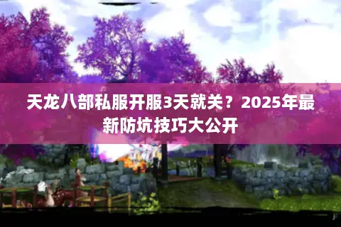 天龙八部私服开服3天就关？2025年最新防坑技巧大公开