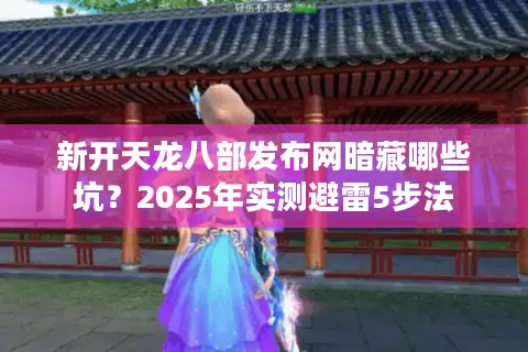 新开天龙八部发布网暗藏哪些坑?2025年实测避雷5步法 新开天龙八部发布网暗藏哪些坑?2025年实测避雷5步法