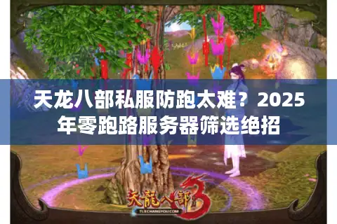 天龙八部私服防跑太难？2025年零跑路服务器筛选绝招