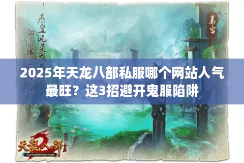 2025年天龙八部私服哪个网站人气最旺？这3招避开鬼服陷阱