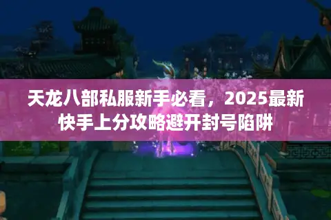 天龙八部私服新手必看，2025最新快手上分攻略避开封号陷阱