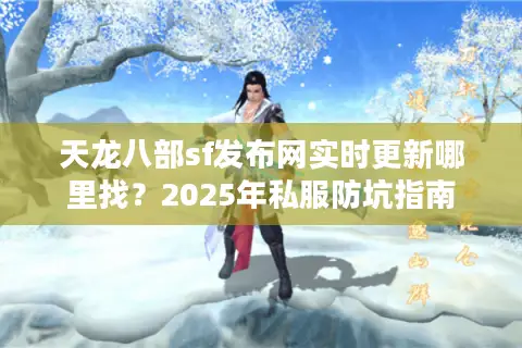 天龙八部sf发布网实时更新哪里找?2025年私服防坑指南 天龙八部sf发布网实时更新哪里找?2025年私服防坑指南