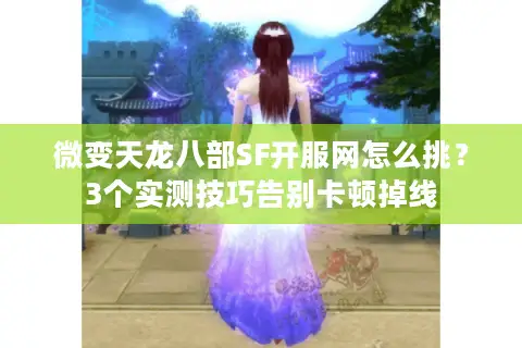 微变天龙八部SF开服网怎么挑？3个实测技巧告别卡顿掉线