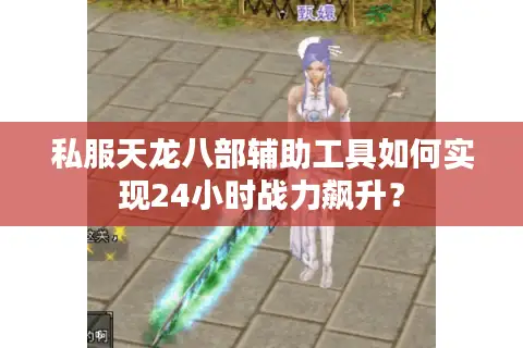 私服天龙八部辅助工具如何实现24小时战力飙升? 私服天龙八部辅助工具如何实现24小时战力飙升?