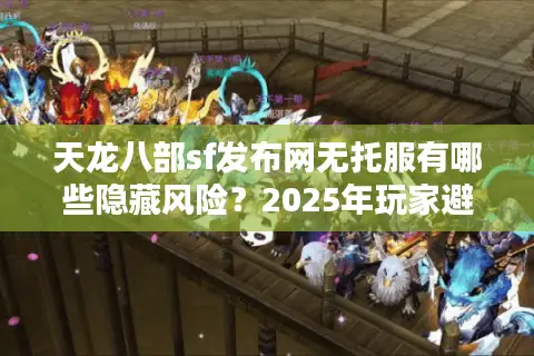 天龙八部sf发布网无托服有哪些隐藏风险？2025年玩家避坑手册