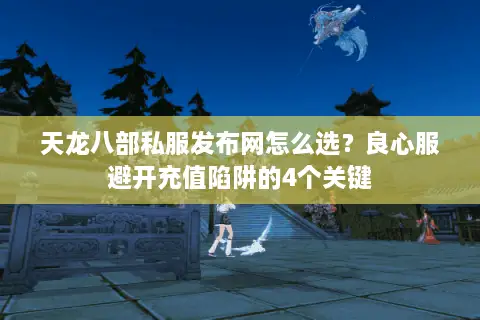 天龙八部私服发布网怎么选？良心服避开充值陷阱的4个关键