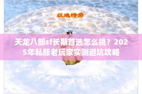 天龙八部sf长期首选怎么挑?2025年私服老玩家实测避坑攻略 天龙八部sf长期首选怎么挑?2025年私服老玩家实测避坑攻略