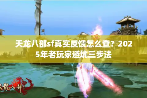 天龙八部sf真实反馈怎么查？2025年老玩家避坑三步法